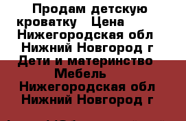 Продам детскую кроватку › Цена ­ 800 - Нижегородская обл., Нижний Новгород г. Дети и материнство » Мебель   . Нижегородская обл.,Нижний Новгород г.